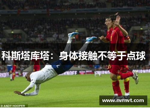 科斯塔库塔:身体接触不等于点球 科斯塔库塔:身体接触不等于点球