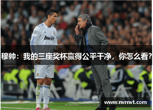 穆帅:我的三座奖杯赢得公平干净,你怎么看? 穆帅:我的三座奖杯赢得公平干净,你怎么看?