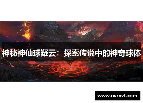 神秘神仙球疑云:探索传说中的神奇球体 神秘神仙球疑云:探索传说中的神奇球体