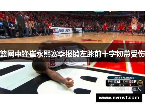 篮网中锋崔永熙赛季报销左膝前十字韧带受伤 篮网中锋崔永熙赛季报销左膝前十字韧带受伤